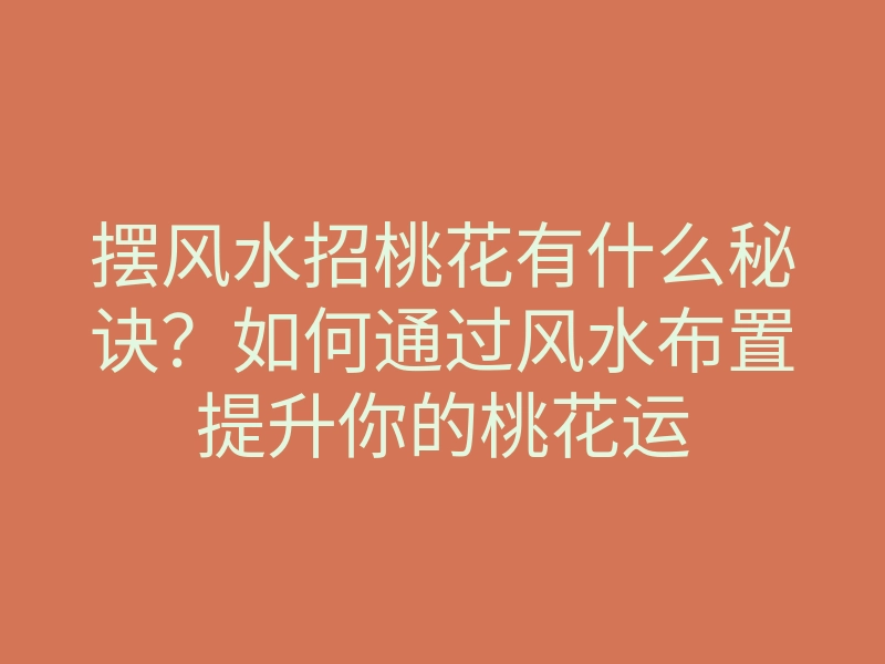 摆风水招桃花有什么秘诀？如何通过风水布置提升你的桃花运