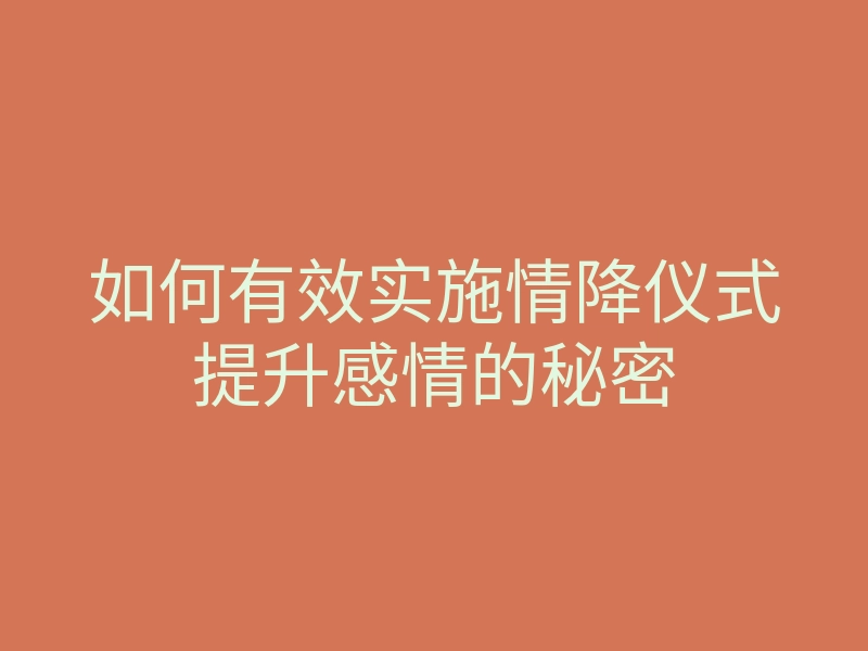 如何有效实施情降仪式提升感情的秘密