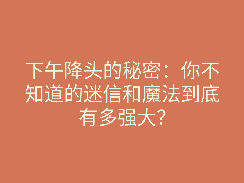 下午降头的秘密:你不知道的迷信和魔法到底有多强大?