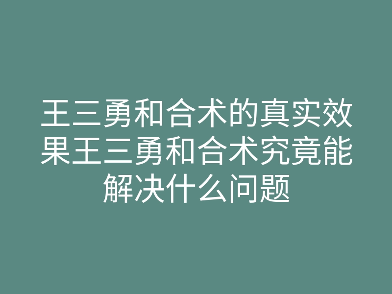王三勇和合术的真实效果王三勇和合术究竟能解决什么问题