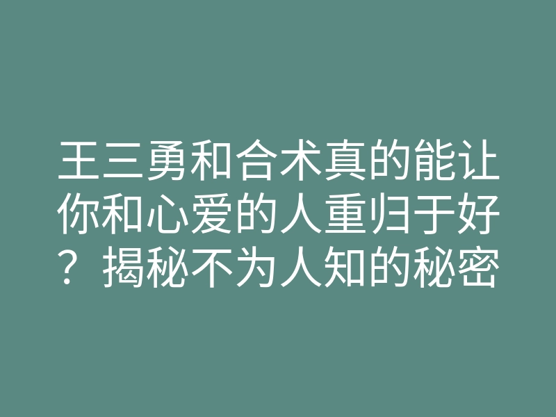 王三勇和合术真的能让你和心爱的人重归于好?揭秘不为人知的秘密!