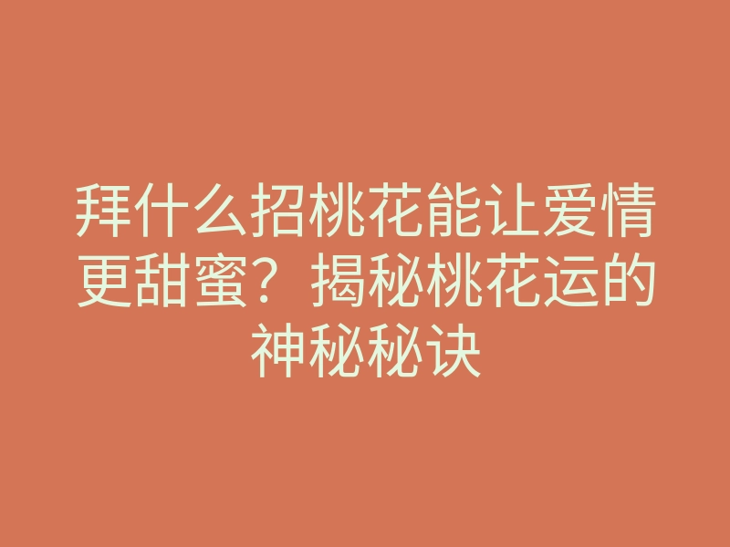 拜什么招桃花能让爱情更甜蜜?揭秘桃花运的神秘秘诀