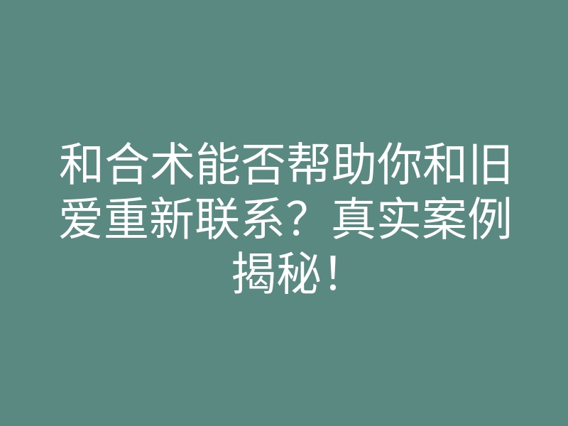 和合术能否帮助你和旧爱重新联系?真实案例揭秘!