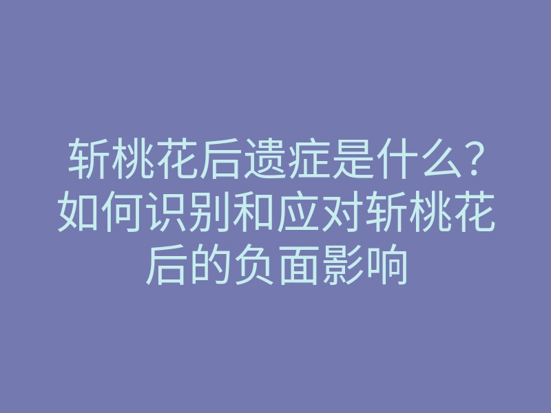 斩桃花后遗症是什么？如何识别和应对斩桃花后的负面影响