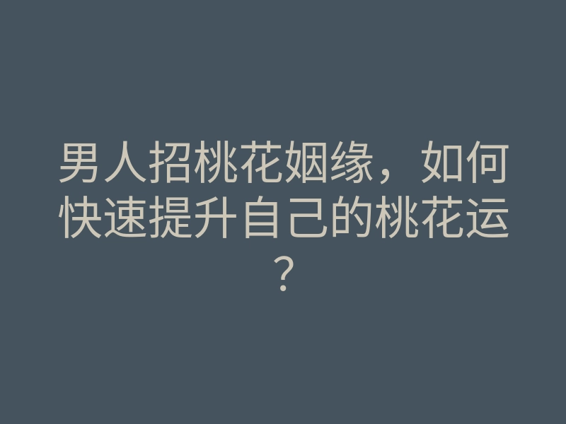 男人招桃花姻缘,如何快速提升自己的桃花运?