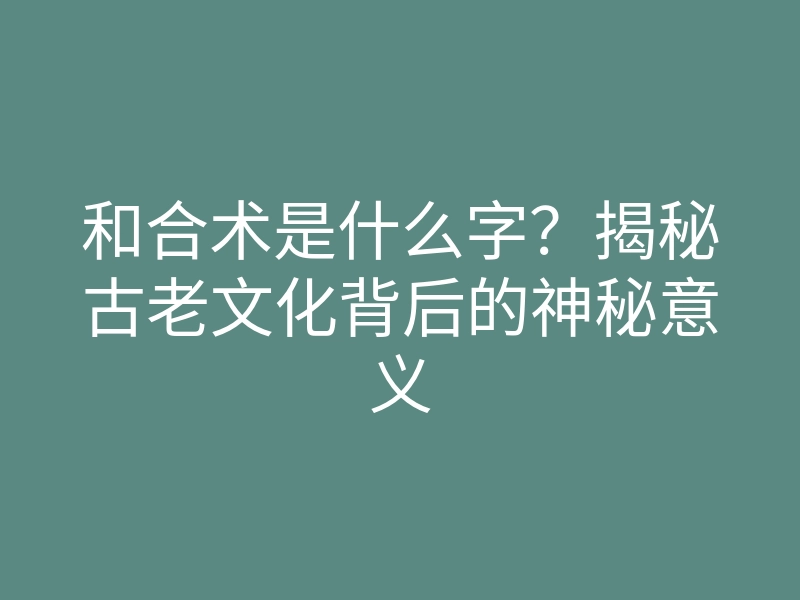 和合术是什么字?揭秘古老文化背后的神秘意义