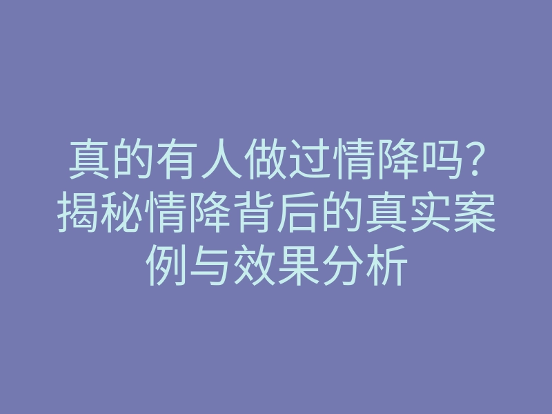 真的有人做过情降吗?揭秘情降背后的真实案例与效果分析