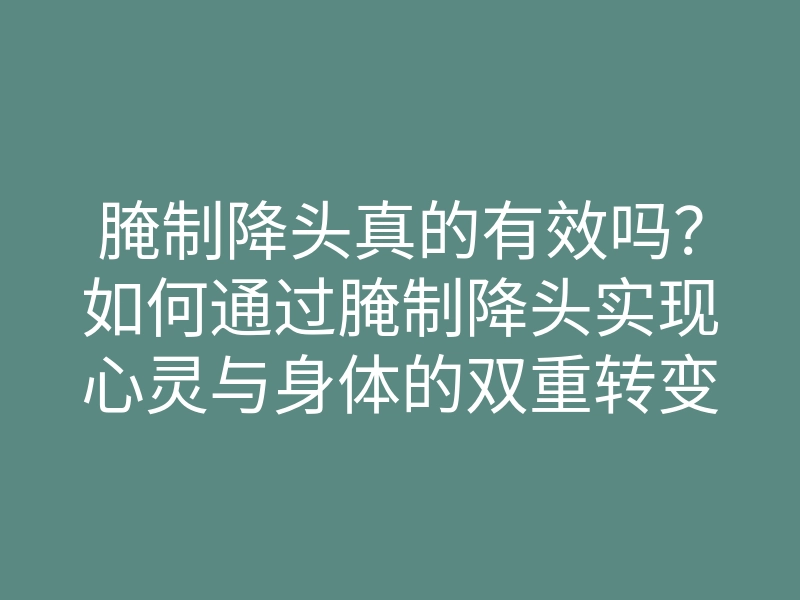 腌制降头真的有效吗？如何通过腌制降头实现心灵与身体的双重转变