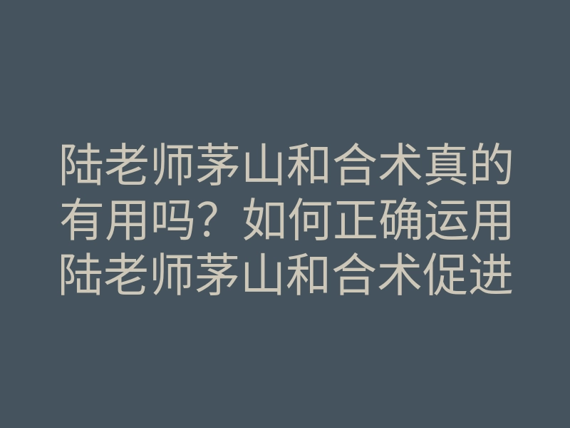 陆老师茅山和合术真的有用吗?如何正确运用陆老师茅山和合术促进感情和谐