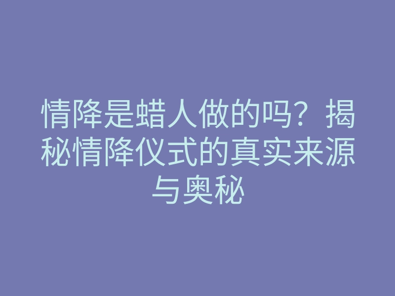 情降是蜡人做的吗?揭秘情降仪式的真实来源与奥秘