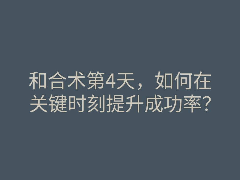 和合术第4天,如何在关键时刻提升成功率?