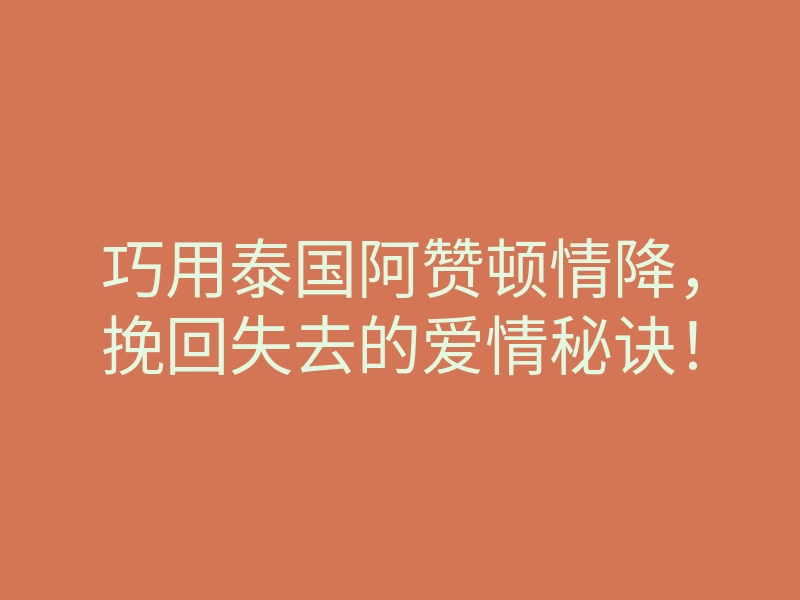 巧用泰国阿赞顿情降，挽回失去的爱情秘诀！
