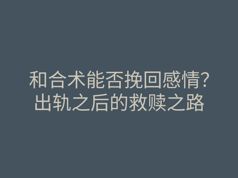 和合术能否挽回感情?出轨之后的救赎之路