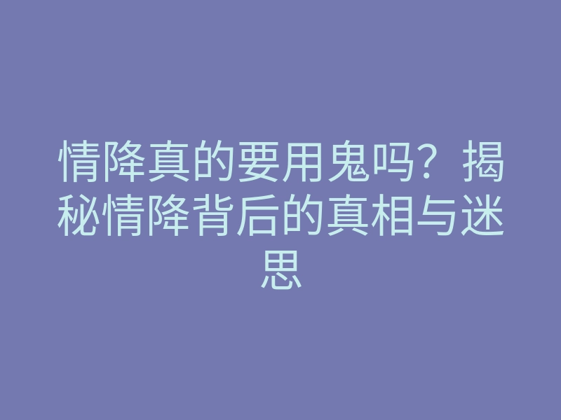 情降真的要用鬼吗?揭秘情降背后的真相与迷思