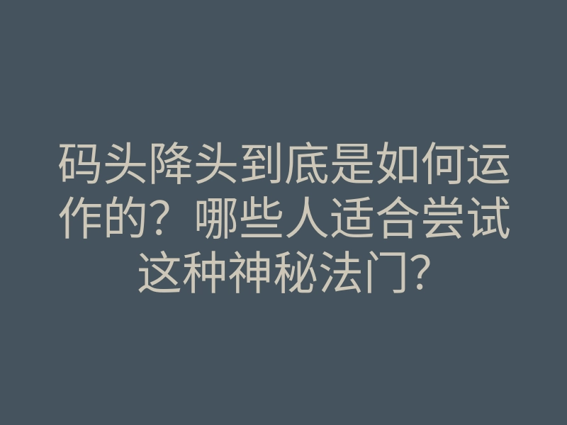码头降头到底是如何运作的?哪些人适合尝试这种神秘法门?