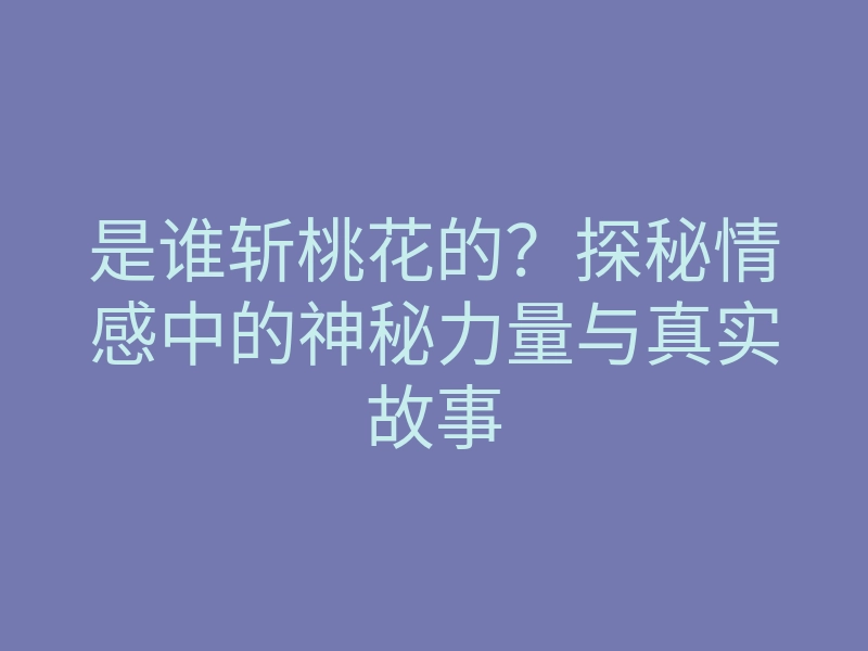 是谁斩桃花的?探秘情感中的神秘力量与真实故事