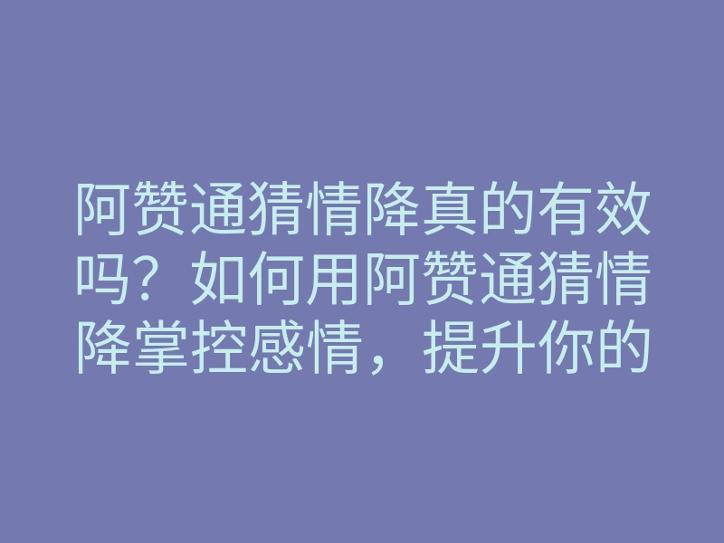 阿赞通猜情降真的有效吗?如何用阿赞通猜情降掌控感情,提升你的爱情运势