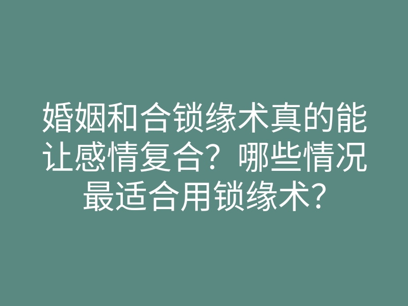 婚姻和合锁缘术真的能让感情复合?哪些情况最适合用锁缘术?