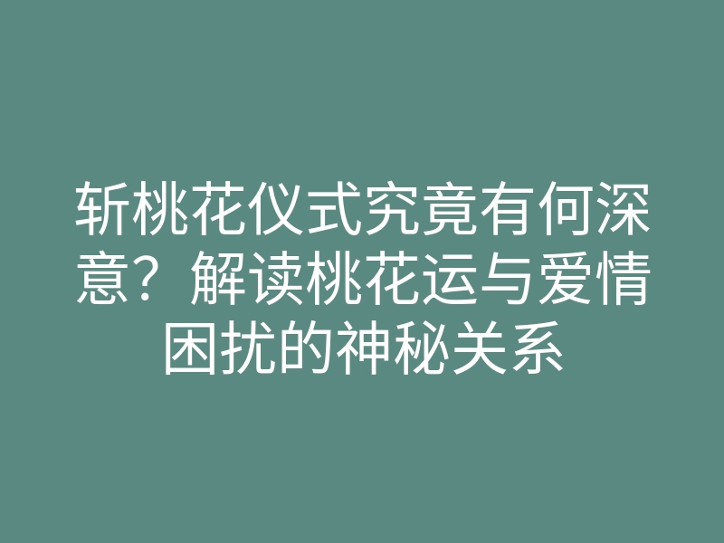 斩桃花仪式究竟有何深意?解读桃花运与爱情困扰的神秘关系