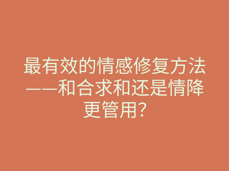 最有效的情感修复方法——和合求和还是情降更管用?