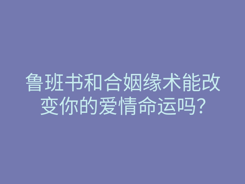 鲁班书和合姻缘术能改变你的爱情命运吗?