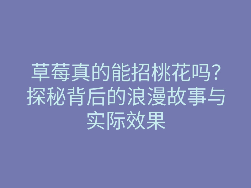 草莓真的能招桃花吗?探秘背后的浪漫故事与实际效果