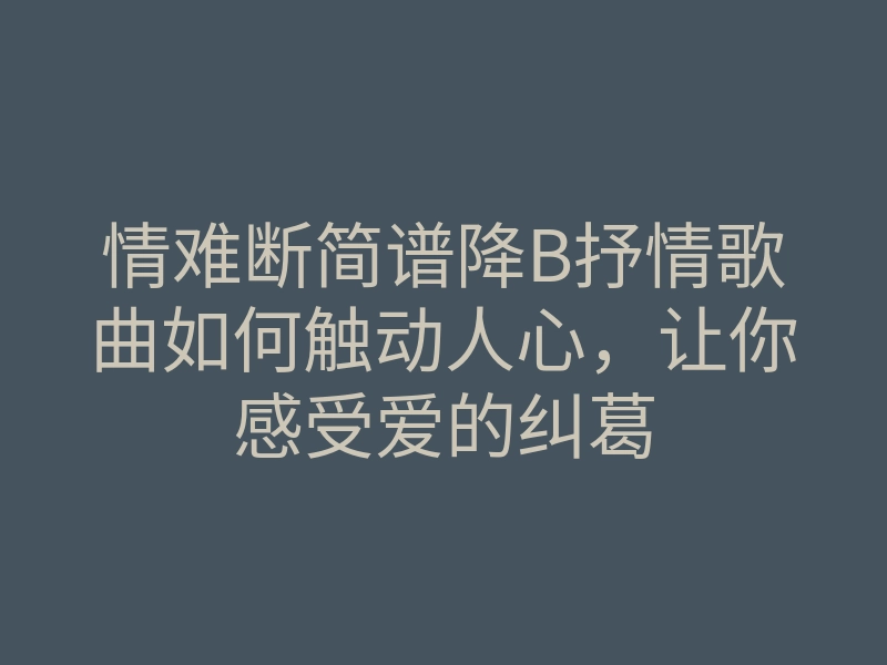 情难断简谱降B抒情歌曲如何触动人心,让你感受爱的纠葛
