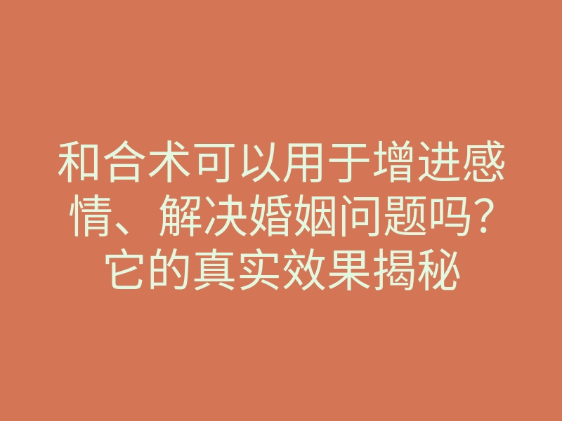 和合术可以用于增进感情、解决婚姻问题吗?它的真实效果揭秘