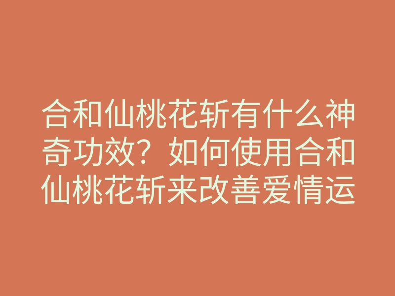 合和仙桃花斩有什么神奇功效?如何使用合和仙桃花斩来改善爱情运势,斩断负面桃花?