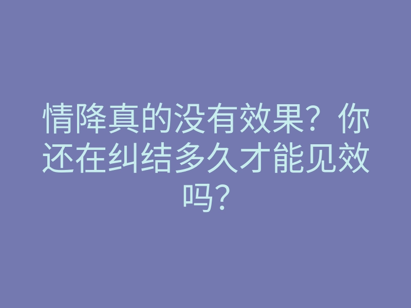 情降真的没有效果?你还在纠结多久才能见效吗?
