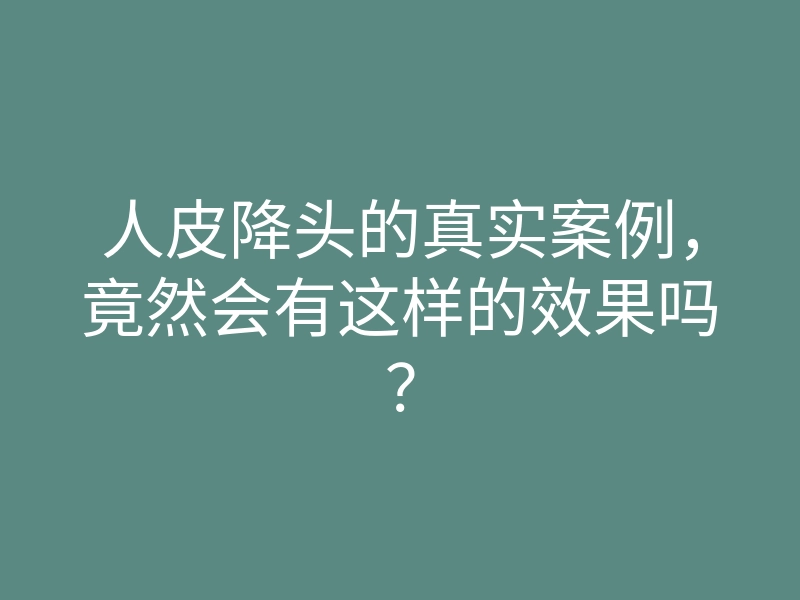 人皮降头的真实案例，竟然会有这样的效果吗？