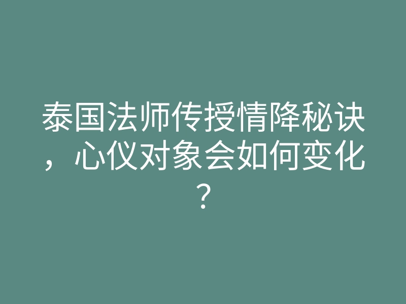 泰国法师传授情降秘诀,心仪对象会如何变化?