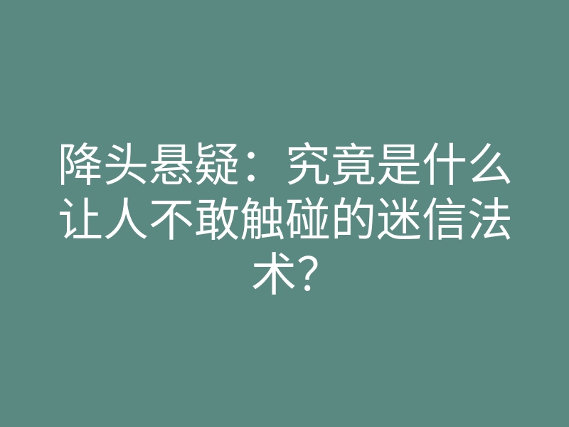 降头悬疑:究竟是什么让人不敢触碰的迷信法术?