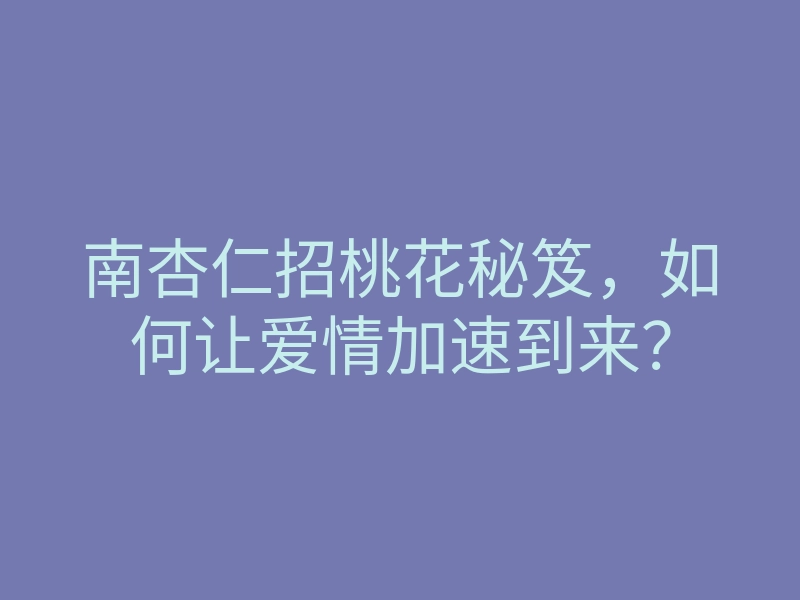 南杏仁招桃花秘笈，如何让爱情加速到来？