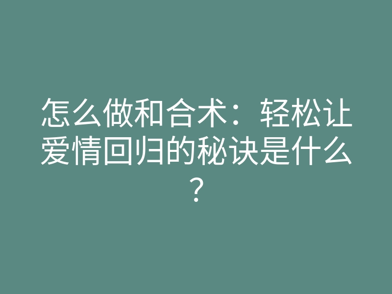 怎么做和合术:轻松让爱情回归的秘诀是什么?