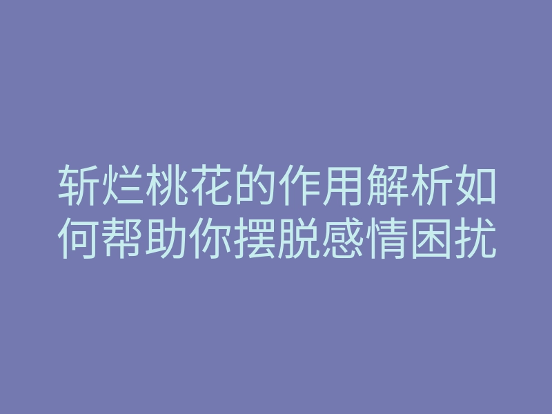 斩烂桃花的作用解析如何帮助你摆脱感情困扰