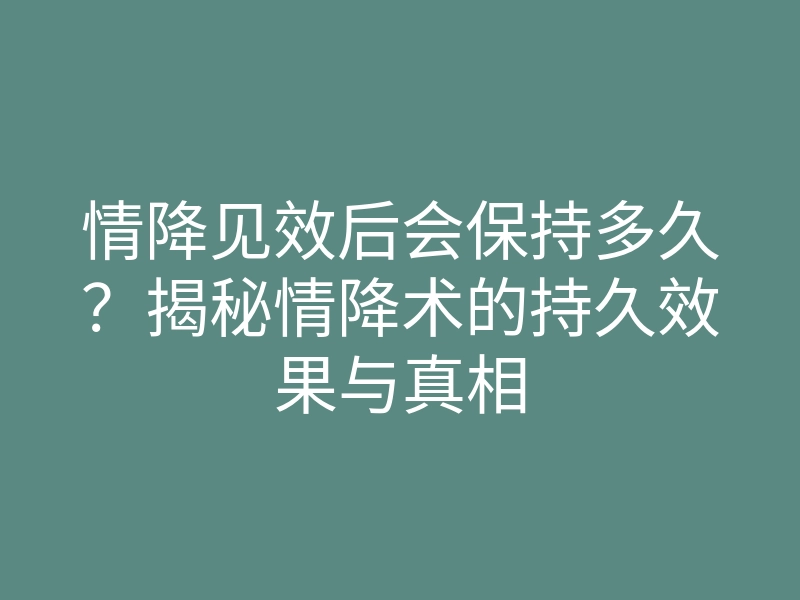 情降见效后会保持多久?揭秘情降术的持久效果与真相