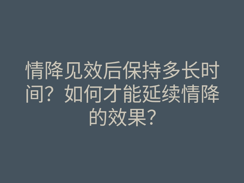 情降见效后保持多长时间?如何才能延续情降的效果?