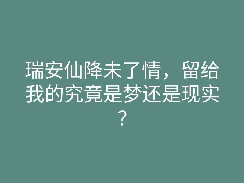 瑞安仙降未了情,留给我的究竟是梦还是现实?