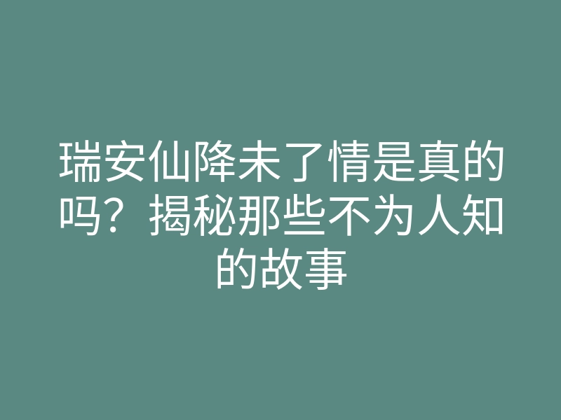瑞安仙降未了情是真的吗?揭秘那些不为人知的故事