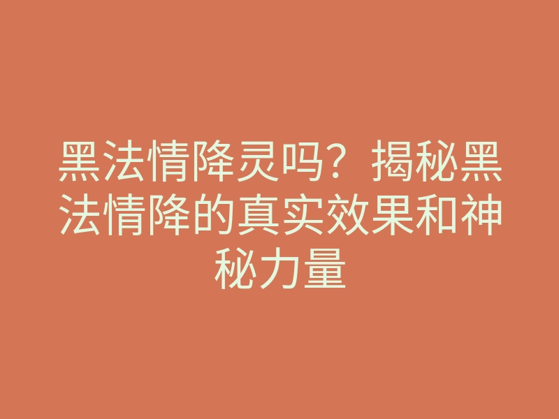 黑法情降灵吗?揭秘黑法情降的真实效果和神秘力量