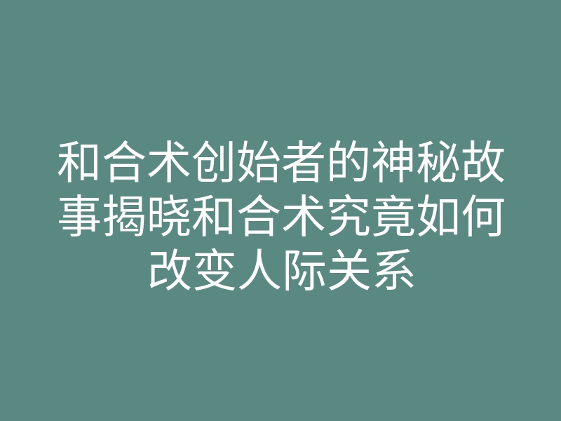 和合术创始者的神秘故事揭晓和合术究竟如何改变人际关系