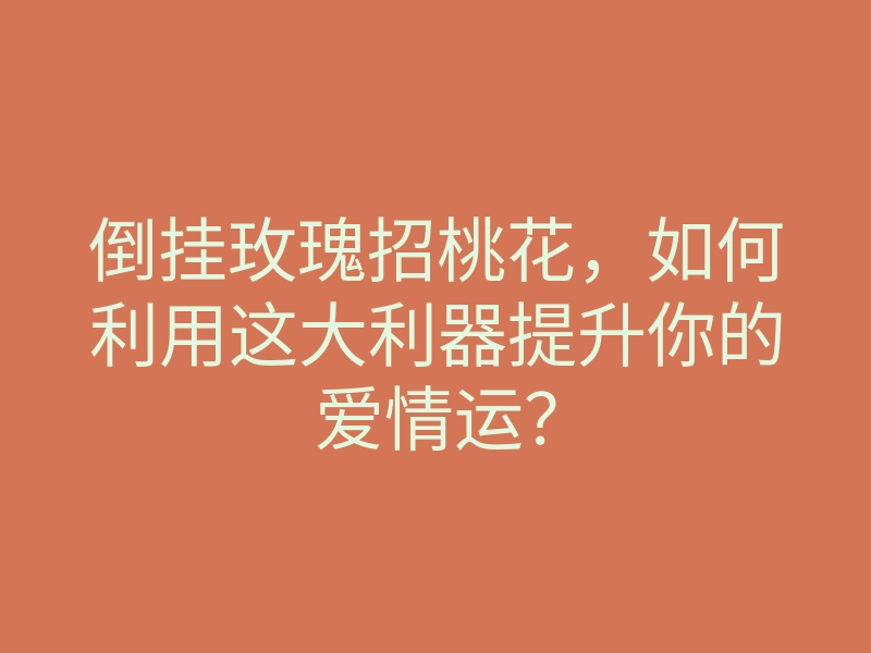 倒挂玫瑰招桃花,如何利用这大利器提升你的爱情运?