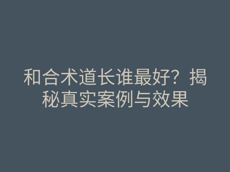 和合术道长谁最好?揭秘真实案例与效果