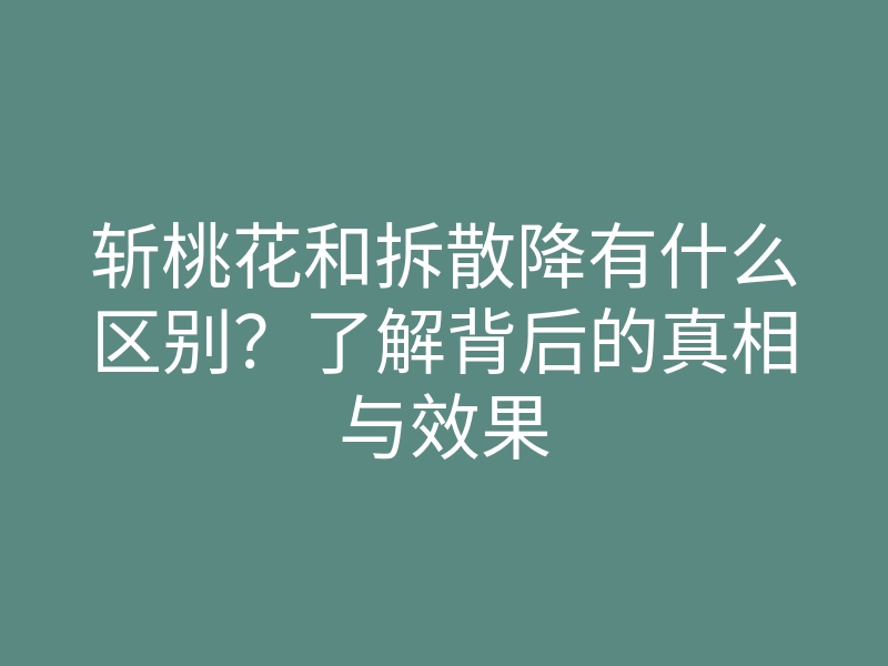 斩桃花和拆散降有什么区别?了解背后的真相与效果