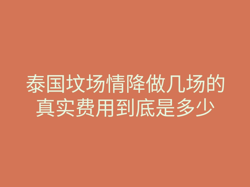 泰国坟场情降做几场的真实费用到底是多少