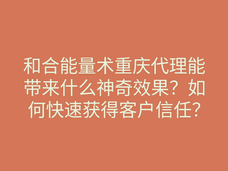 和合能量术重庆代理能带来什么神奇效果?如何快速获得客户信任?