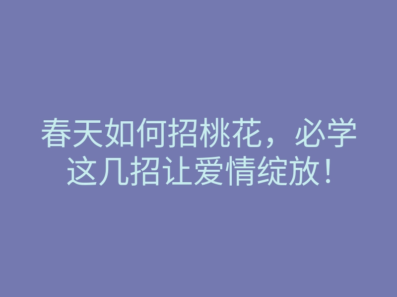 春天如何招桃花,必学这几招让爱情绽放!