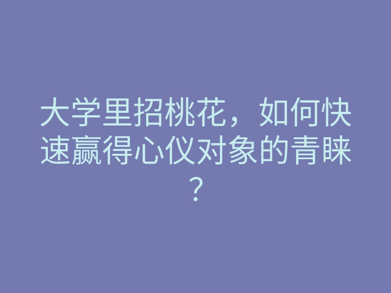 大学里招桃花,如何快速赢得心仪对象的青睐?