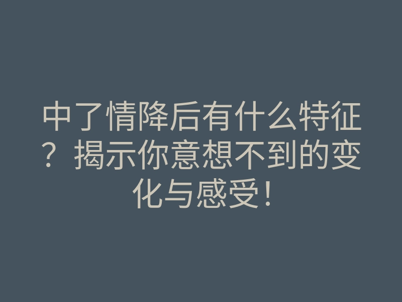中了情降后有什么特征?揭示你意想不到的变化与感受!